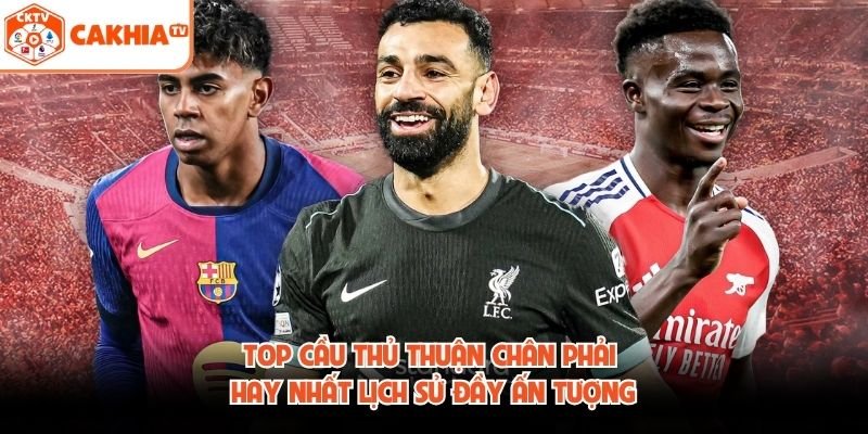 Top Cầu Thủ Thuận Chân Phải Hay Nhất Lịch Sử Đầy Ấn Tượng